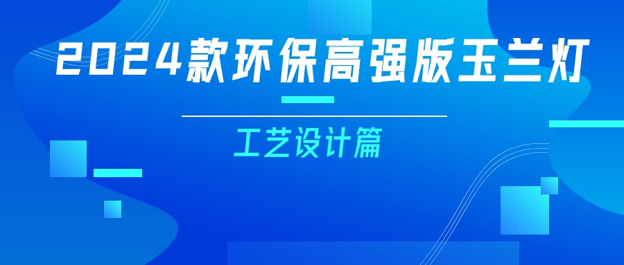 更輕、更強(qiáng)、更經(jīng)濟(jì)！一篇看懂2024款玉蘭燈（工藝設(shè)計(jì)篇）